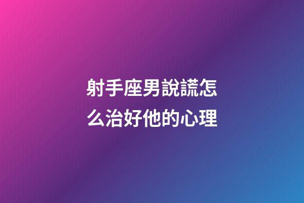 射手座男說謊怎么治好他的心理-第1張-星座運勢-玄機派