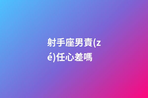 射手座男責(zé)任心差嗎-第1張-星座運(yùn)勢-玄機(jī)派