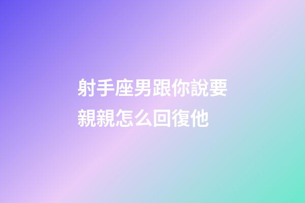 射手座男跟你說要親親怎么回復他