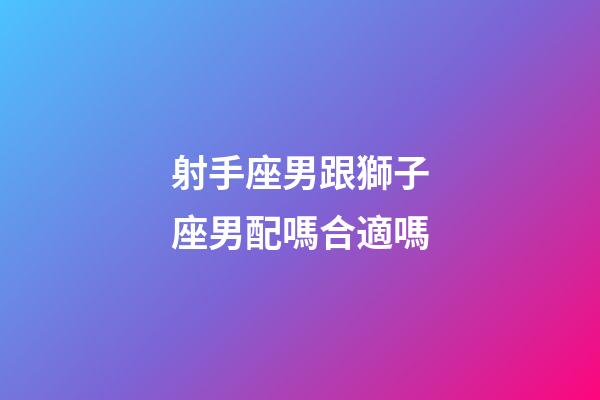 射手座男跟獅子座男配嗎合適嗎-第1張-星座運(yùn)勢(shì)-玄機(jī)派