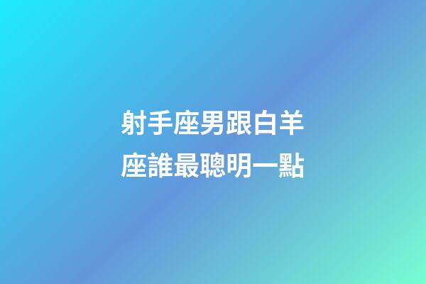 射手座男跟白羊座誰最聰明一點-第1張-星座運勢-玄機派