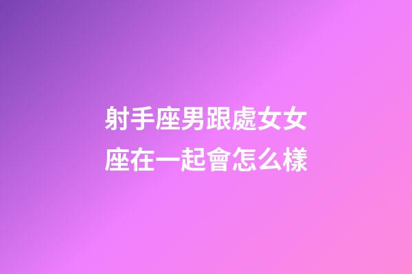 射手座男跟處女女座在一起會怎么樣-第1張-星座運勢-玄機派