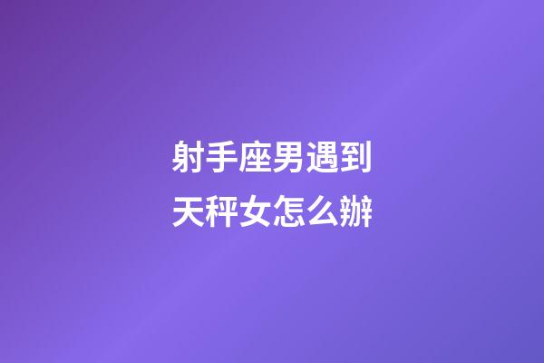 射手座男遇到天秤女怎么辦-第1張-星座運(yùn)勢(shì)-玄機(jī)派