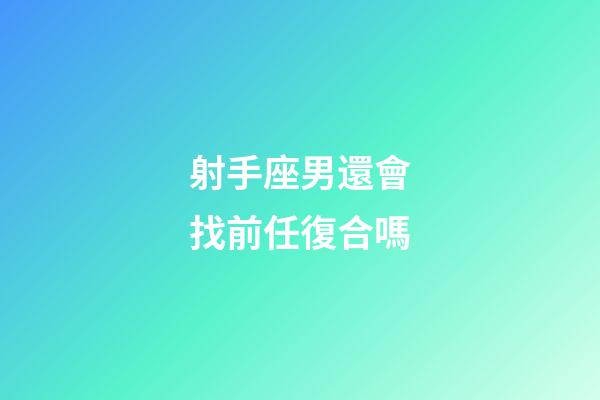 射手座男還會找前任復合嗎-第1張-星座運勢-玄機派