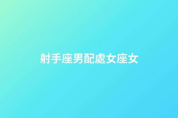 射手座男配處女座女（射手座男和射手座女誰吃定誰）-第1張-星座運(yùn)勢-玄機(jī)派