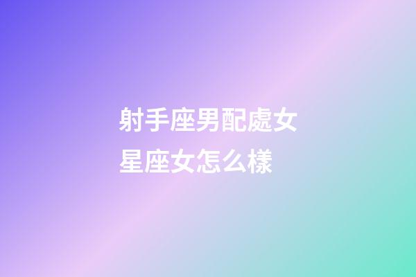 射手座男配處女星座女怎么樣-第1張-星座運(yùn)勢(shì)-玄機(jī)派
