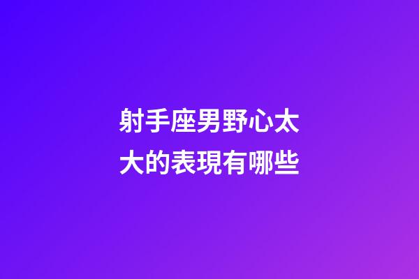 射手座男野心太大的表現有哪些-第1張-星座運勢-玄機派