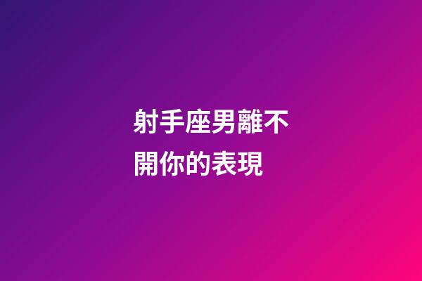 射手座男離不開你的表現-第1張-星座運勢-玄機派