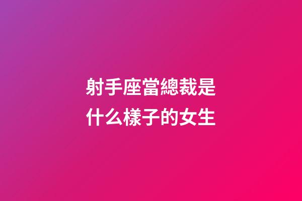 射手座當總裁是什么樣子的女生