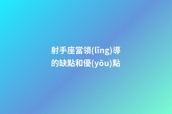 射手座當領(lǐng)導的缺點和優(yōu)點-第1張-星座運勢-玄機派