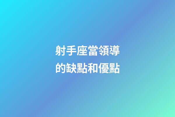 射手座當領導的缺點和優點