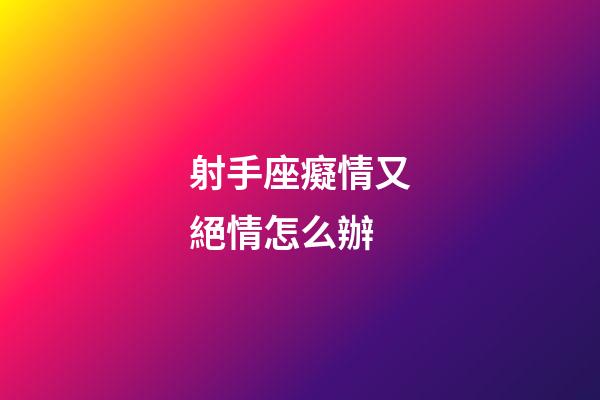 射手座癡情又絕情怎么辦-第1張-星座運勢-玄機派