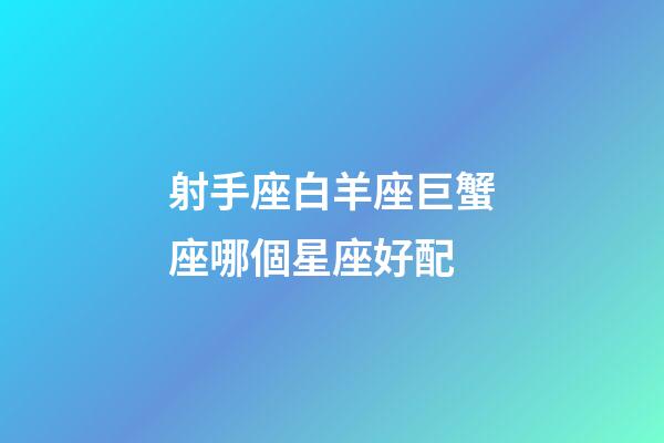 射手座白羊座巨蟹座哪個星座好配-第1張-星座運勢-玄機派