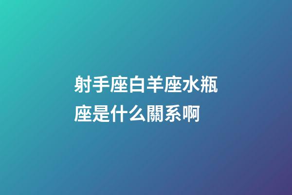 射手座白羊座水瓶座是什么關系啊-第1張-星座運勢-玄機派
