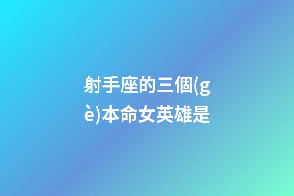 射手座的三個(gè)本命女英雄是