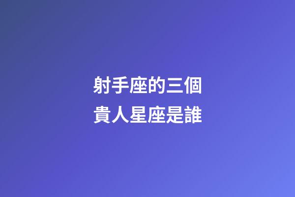 射手座的三個貴人星座是誰-第1張-星座運勢-玄機派