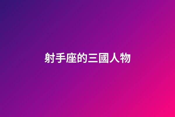 射手座的三國人物-第1張-星座運勢-玄機派