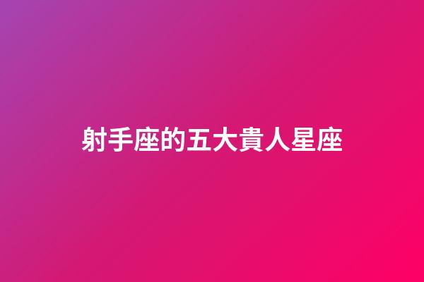 射手座的五大貴人星座-第1張-星座運勢-玄機派