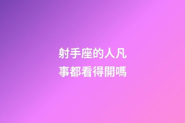 射手座的人凡事都看得開嗎-第1張-星座運勢-玄機派