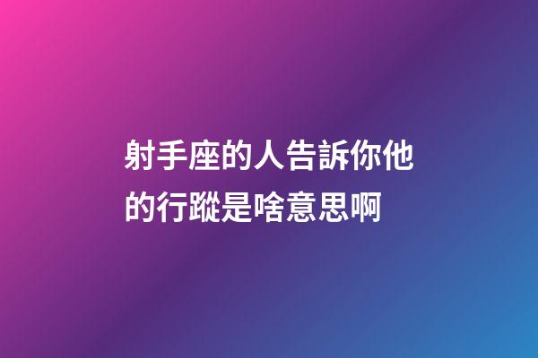 射手座的人告訴你他的行蹤是啥意思啊-第1張-星座運勢-玄機派