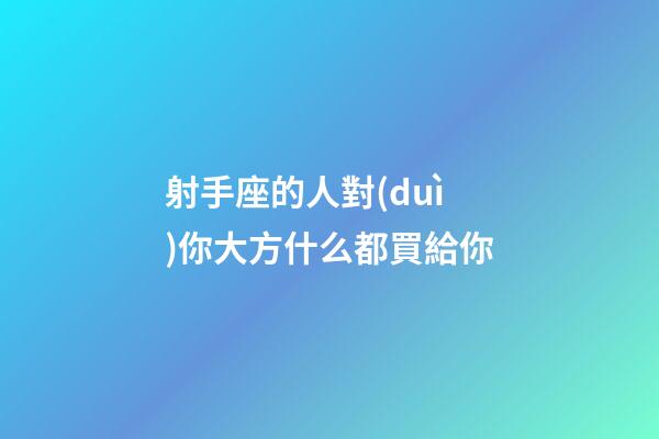 射手座的人對(duì)你大方什么都買給你