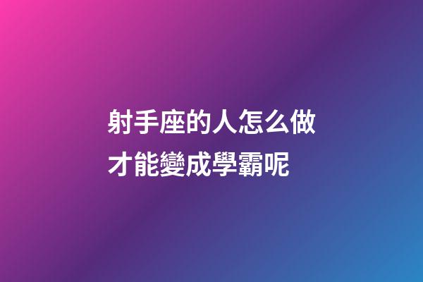 射手座的人怎么做才能變成學霸呢-第1張-星座運勢-玄機派