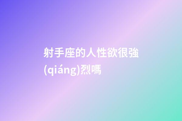 射手座的人性欲很強(qiáng)烈嗎-第1張-星座運(yùn)勢(shì)-玄機(jī)派