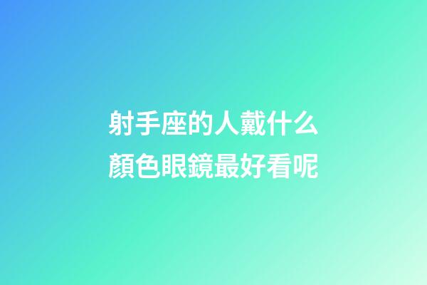 射手座的人戴什么顏色眼鏡最好看呢