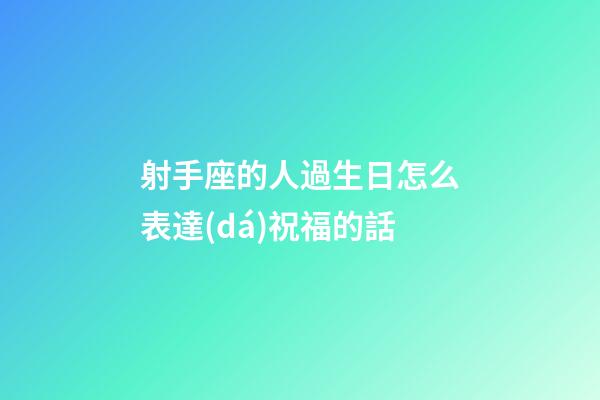 射手座的人過生日怎么表達(dá)祝福的話-第1張-星座運勢-玄機派