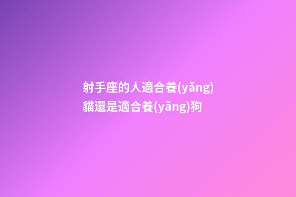 射手座的人適合養(yǎng)貓還是適合養(yǎng)狗-第1張-星座運(yùn)勢(shì)-玄機(jī)派