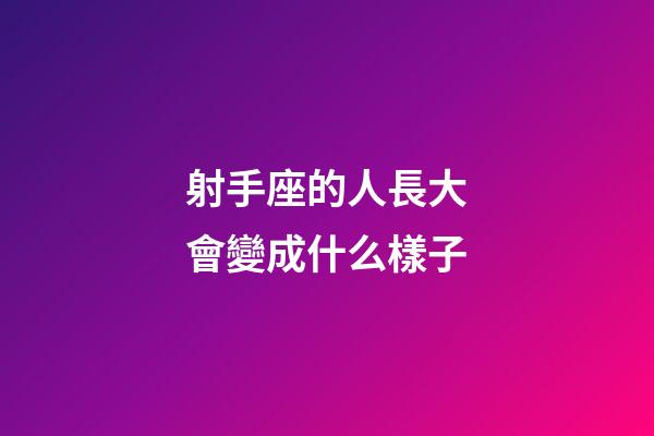 射手座的人長大會變成什么樣子-第1張-星座運勢-玄機派
