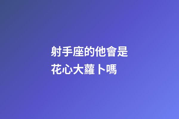 射手座的他會是花心大蘿卜嗎-第1張-星座運勢-玄機派