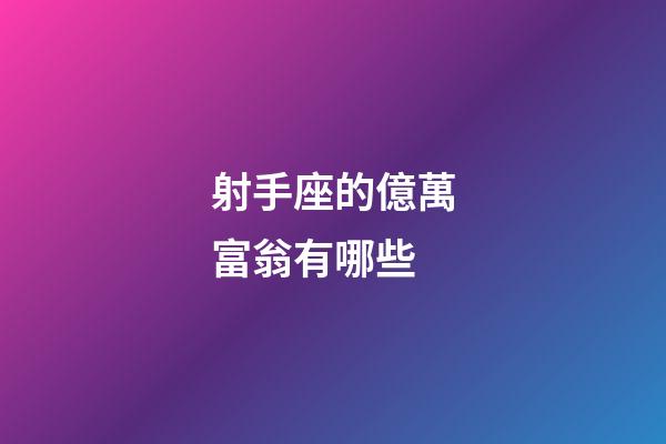 射手座的億萬富翁有哪些-第1張-星座運勢-玄機派