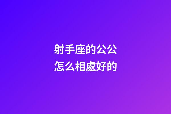 射手座的公公怎么相處好的-第1張-星座運勢-玄機派