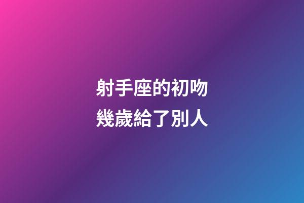 射手座的初吻幾歲給了別人-第1張-星座運勢-玄機派
