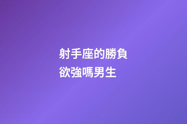 射手座的勝負欲強嗎男生-第1張-星座運勢-玄機派