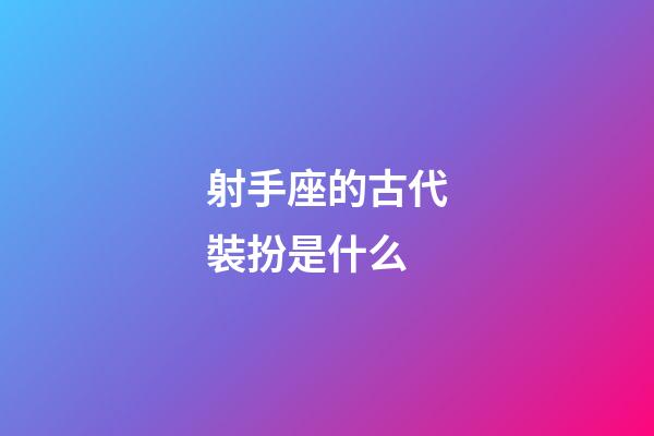 射手座的古代裝扮是什么-第1張-星座運(yùn)勢-玄機(jī)派