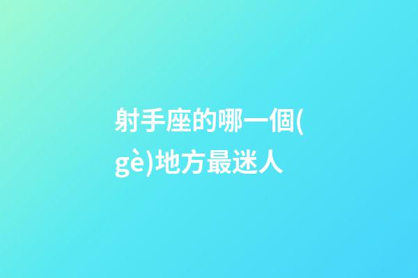 射手座的哪一個(gè)地方最迷人-第1張-星座運(yùn)勢(shì)-玄機(jī)派