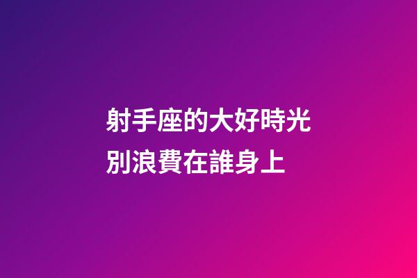 射手座的大好時光別浪費在誰身上