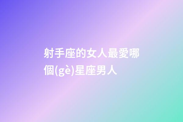 射手座的女人最愛哪個(gè)星座男人-第1張-星座運(yùn)勢(shì)-玄機(jī)派