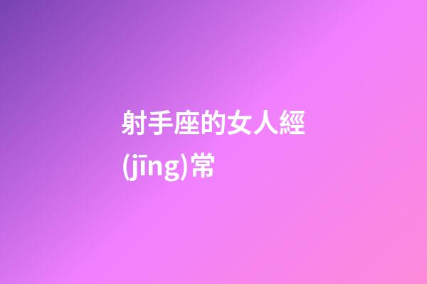 射手座的女人經(jīng)常-第1張-星座運勢-玄機(jī)派