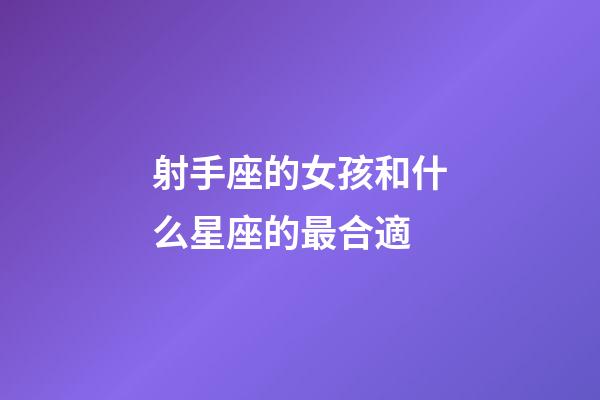射手座的女孩和什么星座的最合適-第1張-星座運勢-玄機派