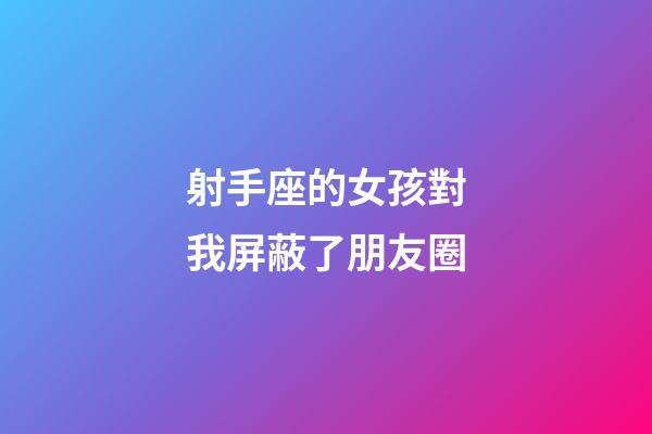 射手座的女孩對我屏蔽了朋友圈-第1張-星座運勢-玄機派
