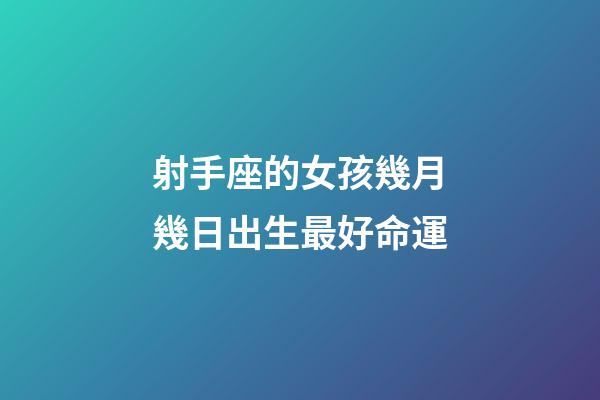 射手座的女孩幾月幾日出生最好命運-第1張-星座運勢-玄機派