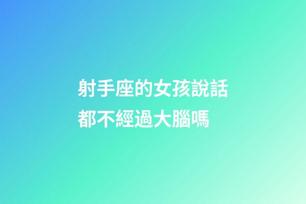射手座的女孩說話都不經過大腦嗎
