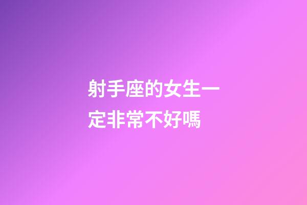 射手座的女生一定非常不好嗎-第1張-星座運勢-玄機派