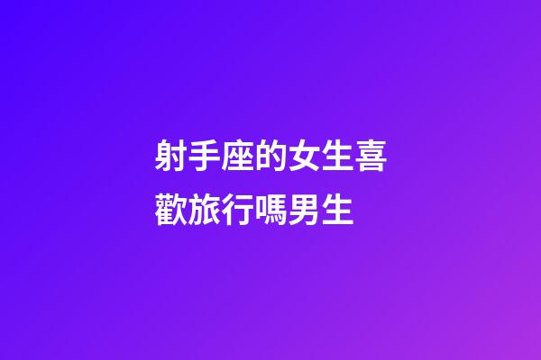 射手座的女生喜歡旅行嗎男生-第1張-星座運勢-玄機派