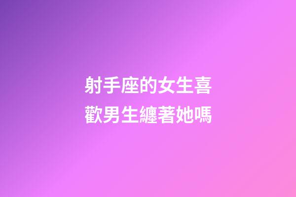 射手座的女生喜歡男生纏著她嗎-第1張-星座運勢-玄機派