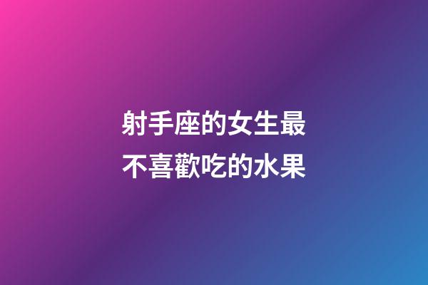 射手座的女生最不喜歡吃的水果-第1張-星座運勢-玄機派
