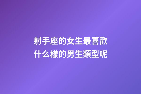 射手座的女生最喜歡什么樣的男生類型呢-第1張-星座運(yùn)勢-玄機(jī)派